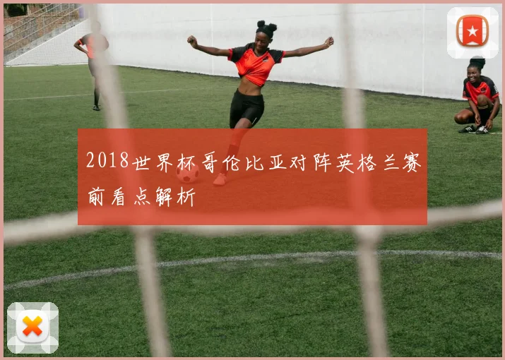 2018世界杯哥伦比亚对阵英格兰赛前看点解析