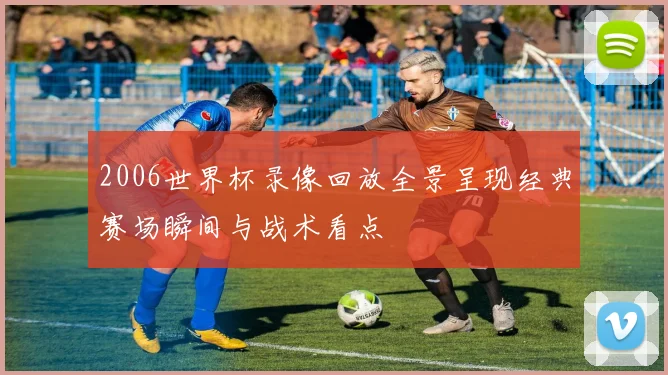 2006世界杯录像回放全景呈现经典赛场瞬间与战术看点