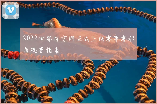 2022世界杯官网正式上线赛事赛程与观赛指南