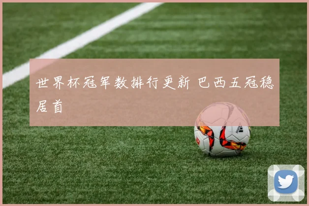 世界杯冠军数排行更新 巴西五冠稳居首