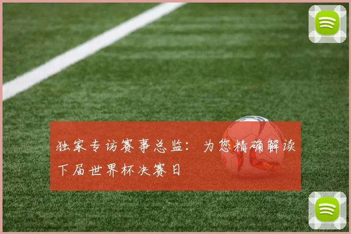 独家专访赛事总监：为您精确解读下届世界杯决赛日